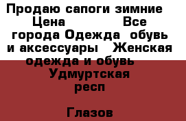 Продаю сапоги зимние › Цена ­ 22 000 - Все города Одежда, обувь и аксессуары » Женская одежда и обувь   . Удмуртская респ.,Глазов г.